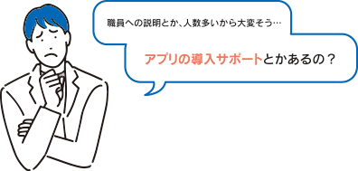 職員への説明とか、人数多いから大変そう…アプリの導入サポートとかあるの？