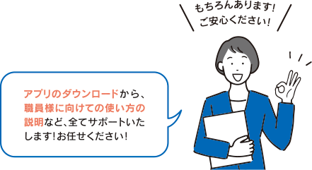 もちろんあります！ご安心ください！アプリのダウンロードから、職員様に向けての使い方の説明など、全てサポートいたします！お任せください！