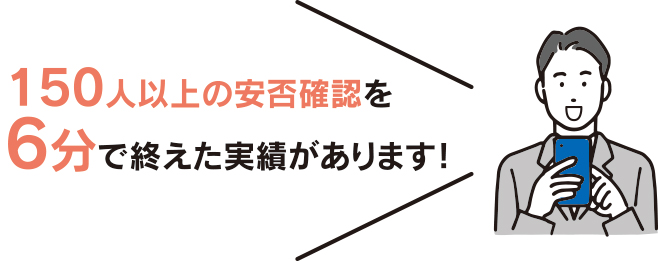 150人以上の安否確認を6分で終えた実績があります！