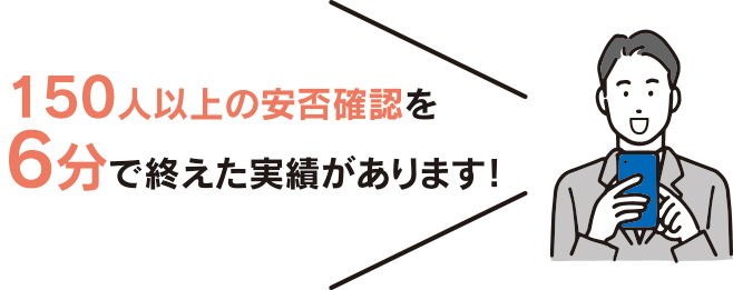 150人以上の安否確認を6分で終えた実績があります！