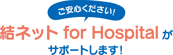 ご安心ください!結ネットfor Hospitalがサポートします！